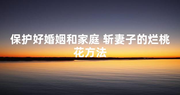 保护好婚姻和家庭 斩妻子的烂桃花方法